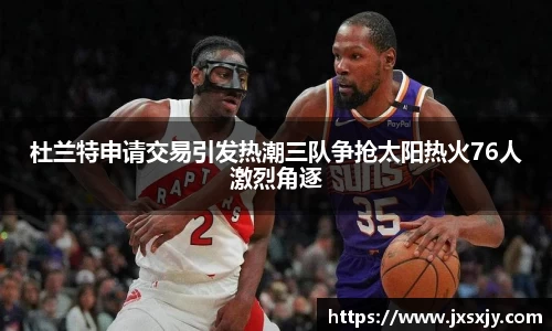杜兰特申请交易引发热潮三队争抢太阳热火76人激烈角逐