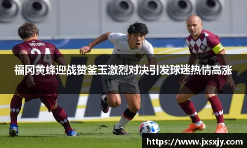 福冈黄蜂迎战赞釜玉激烈对决引发球迷热情高涨